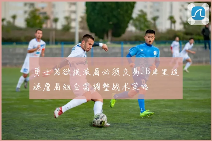 勇士若欲换浓眉必须交易JB库里追逐詹眉组合需调整战术策略