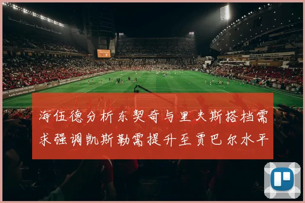 海伍德分析东契奇与里夫斯搭档需求强调凯斯勒需提升至贾巴尔水平