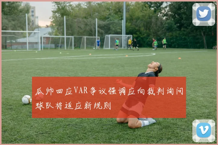 瓜帅回应VAR争议强调应向裁判询问球队将适应新规则