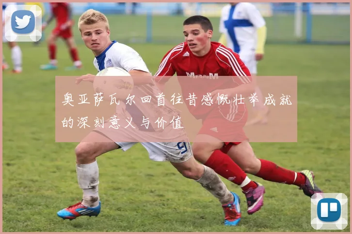 奥亚萨瓦尔回首往昔感慨壮举成就的深刻意义与价值