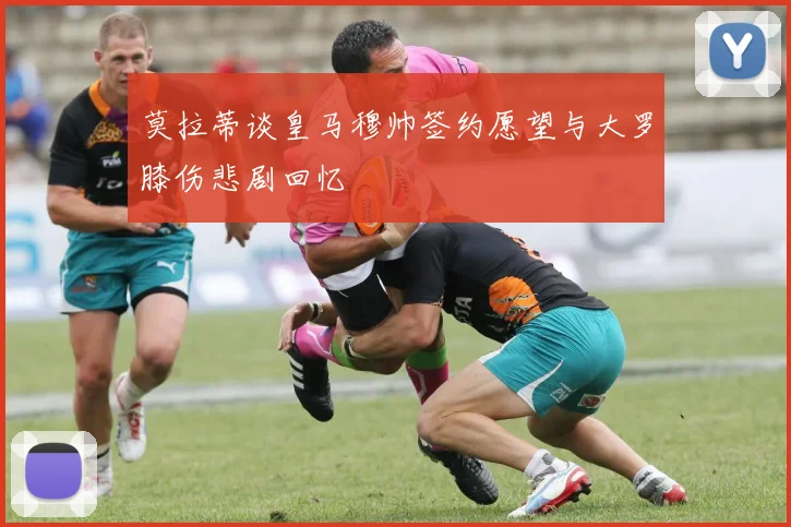 莫拉蒂谈皇马穆帅签约愿望与大罗膝伤悲剧回忆