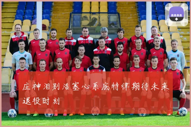 庄神泪别活塞心系底特律期待未来退役时刻