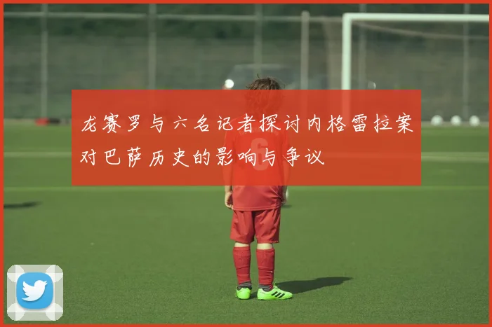 龙赛罗与六名记者探讨内格雷拉案对巴萨历史的影响与争议