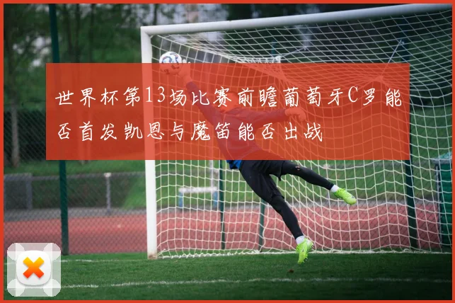 世界杯第13场比赛前瞻葡萄牙C罗能否首发凯恩与魔笛能否出战