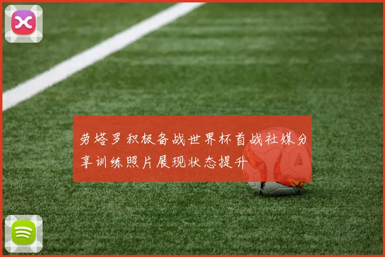 劳塔罗积极备战世界杯首战社媒分享训练照片展现状态提升