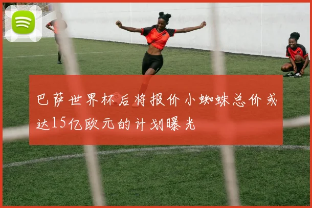 巴萨世界杯后将报价小蜘蛛总价或达15亿欧元的计划曝光