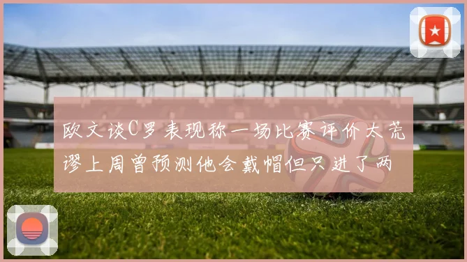 欧文谈C罗表现称一场比赛评价太荒谬上周曾预测他会戴帽但只进了两个球