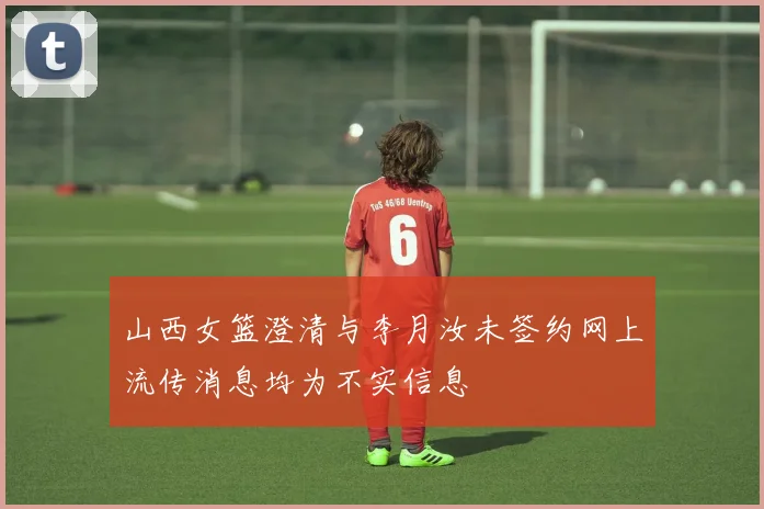 山西女篮澄清与李月汝未签约网上流传消息均为不实信息