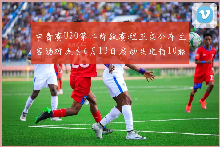 中青赛U20第二阶段赛程正式公布主客场对决自6月13日启动共进行10轮较量