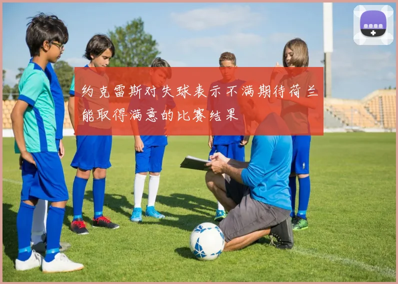 约克雷斯对失球表示不满期待荷兰能取得满意的比赛结果