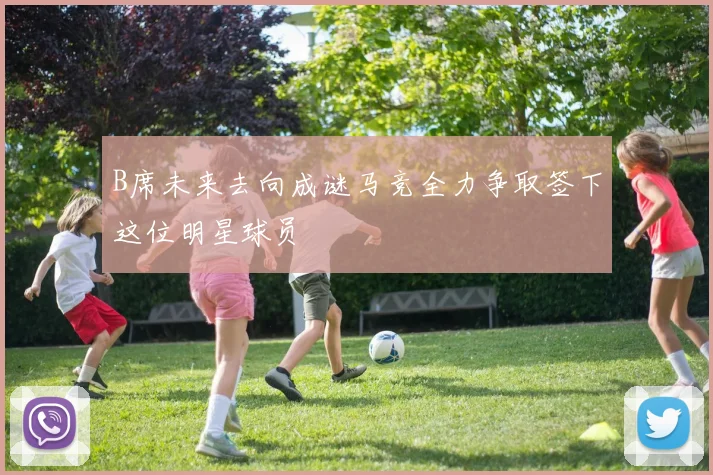 B席未来去向成谜马竞全力争取签下这位明星球员