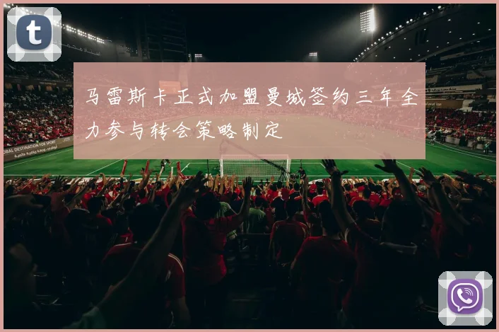 马雷斯卡正式加盟曼城签约三年全力参与转会策略制定