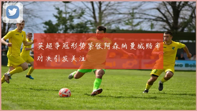 英超争冠形势紧张阿森纳曼城赔率对决引发关注