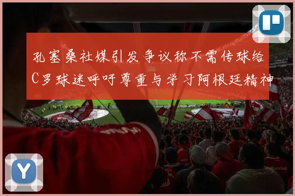 孔塞桑社媒引发争议称不需传球给C罗球迷呼吁尊重与学习阿根廷精神